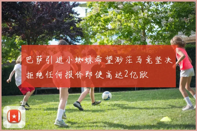 巴萨引进小蜘蛛希望渺茫马竞坚决拒绝任何报价即使高达2亿欧